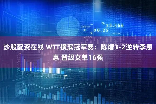 炒股配资在线 WTT横滨冠军赛：陈熠3-2逆转李恩惠 晋级女单16强